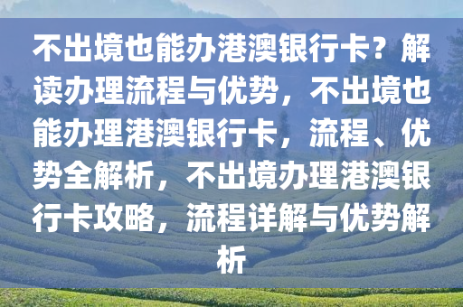 不出境也能办港澳银行卡？解读办理流程与优势，不出境也能办理港澳银行卡，流程、优势全解析，不出境办理港澳银行卡攻略，流程详解与优势解析