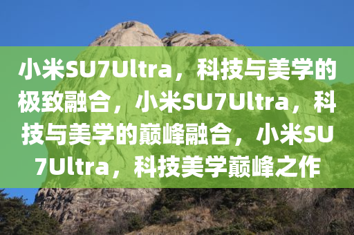 小米SU7Ultra，科技与美学的极致融合，小米SU7Ultra，科技与美学的巅峰融合，小米SU7Ultra，科技美学巅峰之作