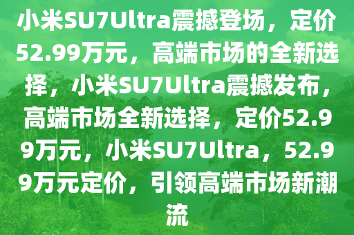 小米SU7Ultra震撼登场，定价52.99万元，高端市场的全新选择，小米SU7Ultra震撼发布，高端市场全新选择，定价52.99万元，小米SU7Ultra，52.99万元定价，引领高端市场新潮流