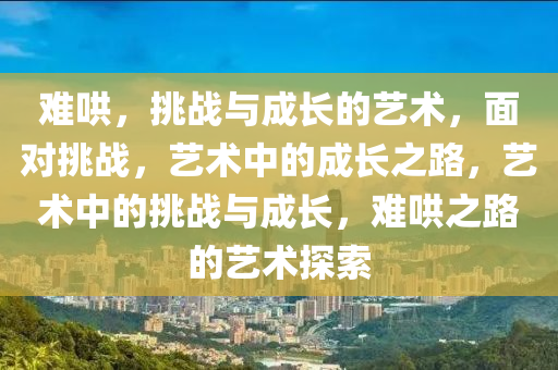 难哄，挑战与成长的艺术，面对挑战，艺术中的成长之路，艺术中的挑战与成长，难哄之路的艺术探索