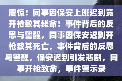 震惊！同事因保安上班迟到竟开枪致其毙命！事件背后的反思与警醒，同事因保安迟到开枪致其死亡，事件背后的反思与警醒，保安迟到引发悲剧，同事开枪致命，事件警示录