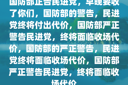 国防部正告民进党，早晚要收了你们，国防部的警告，民进党终将付出代价，国防部严正警告民进党，终将面临收场代价，国防部的严正警告，民进党终将面临收场代价，国防部严正警告民进党，终将面临收场代价