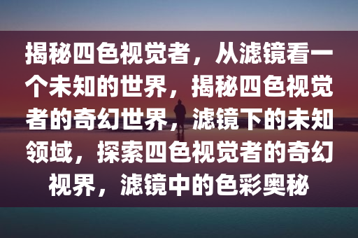 揭秘四色视觉者，从滤镜看一个未知的世界，揭秘四色视觉者的奇幻世界，滤镜下的未知领域，探索四色视觉者的奇幻视界，滤镜中的色彩奥秘