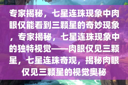 专家揭秘，七星连珠现象中肉眼仅能看到三颗星的奇妙现象，专家揭秘，七星连珠现象中的独特视觉——肉眼仅见三颗星，七星连珠奇观，揭秘肉眼仅见三颗星的视觉奥秘