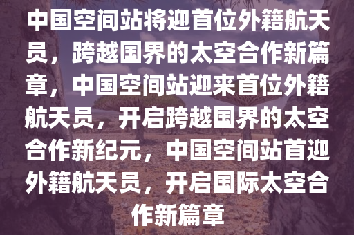 中国空间站将迎首位外籍航天员，跨越国界的太空合作新篇章，中国空间站迎来首位外籍航天员，开启跨越国界的太空合作新纪元，中国空间站首迎外籍航天员，开启国际太空合作新篇章