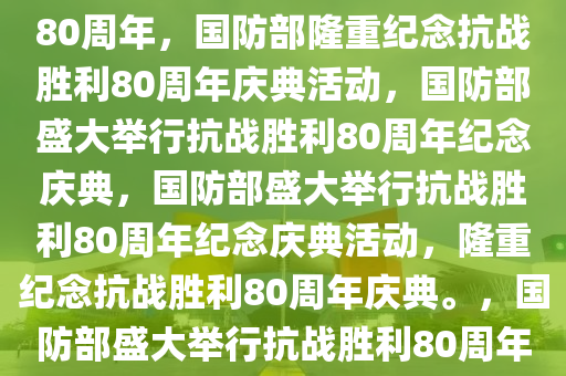 国防部，将隆重纪念抗战胜利80周年，国防部隆重纪念抗战胜利80周年庆典活动，国防部盛大举行抗战胜利80周年纪念庆典，国防部盛大举行抗战胜利80周年纪念庆典活动，隆重纪念抗战胜利80周年庆典。，国防部盛大举行抗战胜利80周年纪念庆典活动