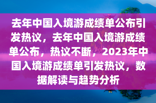 去年中国入境游成绩单公布引发热议，去年中国入境游成绩单公布，热议不断，2023年中国入境游成绩单引发热议，数据解读与趋势分析