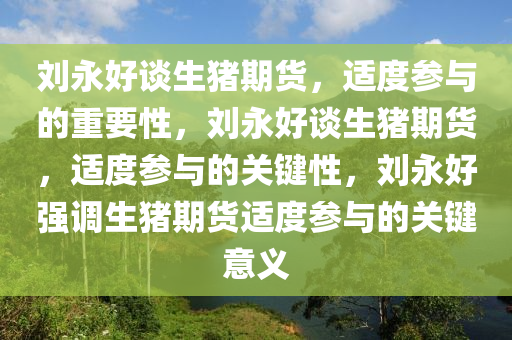 刘永好谈生猪期货，适度参与的重要性，刘永好谈生猪期货，适度参与的关键性，刘永好强调生猪期货适度参与的关键意义