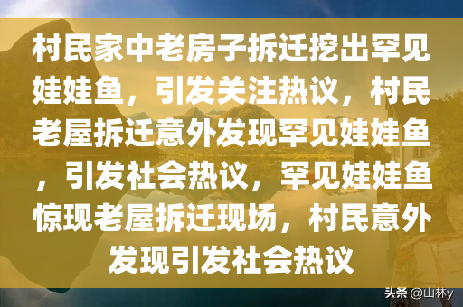 村民家中老房子拆迁挖出罕见娃娃鱼，引发关注热议，村民老屋拆迁意外发现罕见娃娃鱼，引发社会热议，罕见娃娃鱼惊现老屋拆迁现场，村民意外发现引发社会热议