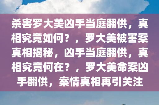 杀害罗大美凶手当庭翻供，真相究竟如何？，罗大美被害案真相揭秘，凶手当庭翻供，真相究竟何在？，罗大美命案凶手翻供，案情真相再引关注