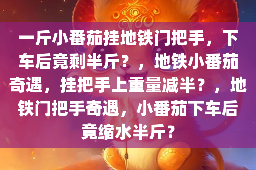 一斤小番茄挂地铁门把手，下车后竟剩半斤？，地铁小番茄奇遇，挂把手上重量减半？，地铁门把手奇遇，小番茄下车后竟缩水半斤？