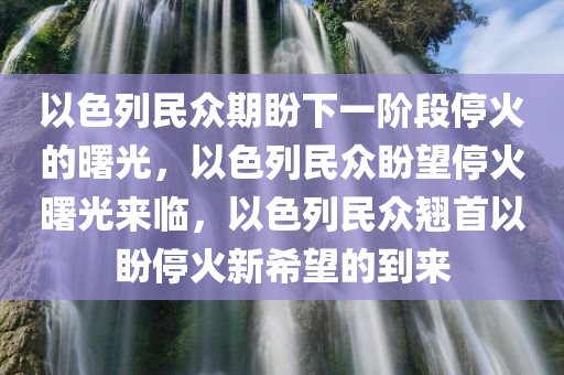 以色列民众期盼下一阶段停火的曙光，以色列民众盼望停火曙光来临，以色列民众翘首以盼停火新希望的到来