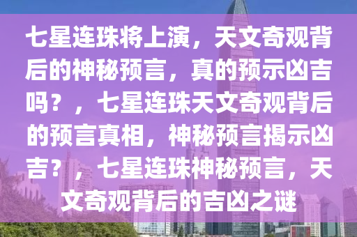 七星连珠将上演，天文奇观背后的神秘预言，真的预示凶吉吗？，七星连珠天文奇观背后的预言真相，神秘预言揭示凶吉？，七星连珠神秘预言，天文奇观背后的吉凶之谜