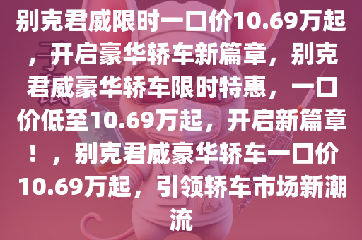 别克君威限时一口价10.69万起，开启豪华轿车新篇章，别克君威豪华轿车限时特惠，一口价低至10.69万起，开启新篇章！，别克君威豪华轿车一口价10.69万起，引领轿车市场新潮流