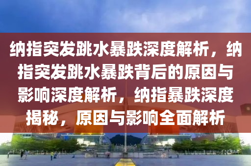 纳指突发跳水暴跌深度解析，纳指突发跳水暴跌背后的原因与影响深度解析，纳指暴跌深度揭秘，原因与影响全面解析