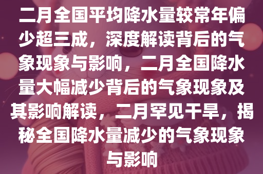 二月全国平均降水量较常年偏少超三成，深度解读背后的气象现象与影响，二月全国降水量大幅减少背后的气象现象及其影响解读，二月罕见干旱，揭秘全国降水量减少的气象现象与影响