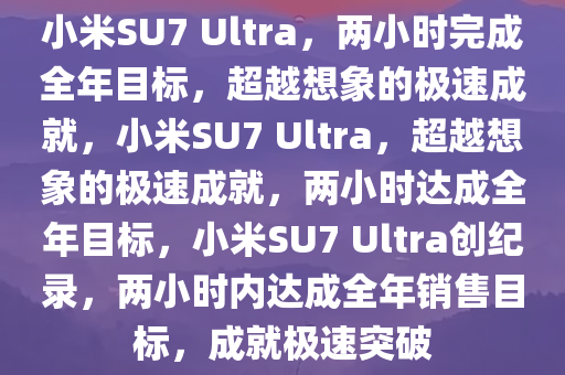 小米SU7 Ultra，两小时完成全年目标，超越想象的极速成就，小米SU7 Ultra，超越想象的极速成就，两小时达成全年目标，小米SU7 Ultra创纪录，两小时内达成全年销售目标，成就极速突破