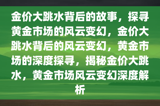 金价大跳水背后的故事，探寻黄金市场的风云变幻，金价大跳水背后的风云变幻，黄金市场的深度探寻，揭秘金价大跳水，黄金市场风云变幻深度解析