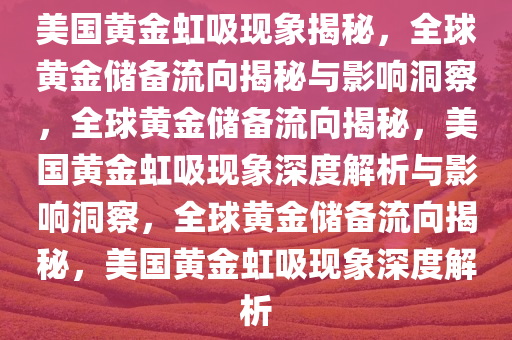 美国黄金虹吸现象揭秘，全球黄金储备流向揭秘与影响洞察，全球黄金储备流向揭秘，美国黄金虹吸现象深度解析与影响洞察，全球黄金储备流向揭秘，美国黄金虹吸现象深度解析