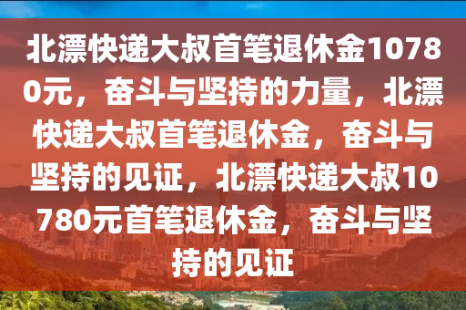 北漂快递大叔首笔退休金10780元，奋斗与坚持的力量，北漂快递大叔首笔退休金，奋斗与坚持的见证，北漂快递大叔10780元首笔退休金，奋斗与坚持的见证