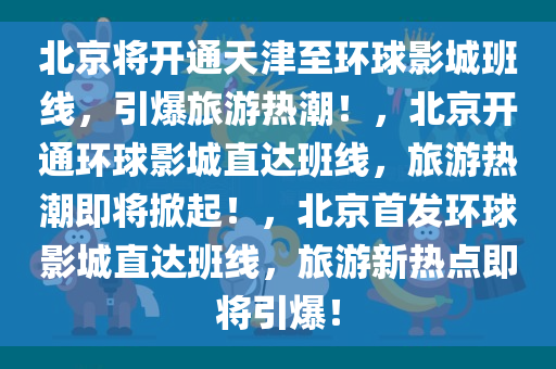 北京将开通天津至环球影城班线，引爆旅游热潮！，北京开通环球影城直达班线，旅游热潮即将掀起！，北京首发环球影城直达班线，旅游新热点即将引爆！