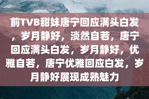 前TVB甜妹唐宁回应满头白发，岁月静好，淡然自若，唐宁回应满头白发，岁月静好，优雅自若，唐宁优雅回应白发，岁月静好展现成熟魅力