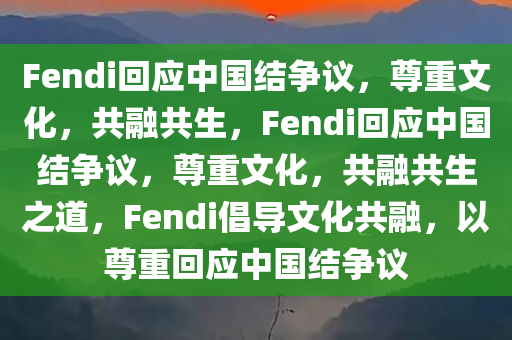 Fendi回应中国结争议，尊重文化，共融共生，F(xiàn)endi回应中国结争议，尊重文化，共融共生之道，F(xiàn)endi倡导文化共融，以尊重回应中国结争议