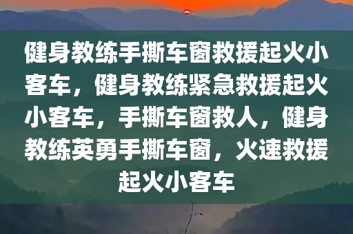 健身教练手撕车窗救援起火小客车，健身教练紧急救援起火小客车，手撕车窗救人，健身教练英勇手撕车窗，火速救援起火小客车