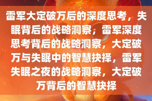 雷军大定破万后的深度思考，失眠背后的战略洞察，雷军深度思考背后的战略洞察，大定破万与失眠中的智慧抉择，雷军失眠之夜的战略洞察，大定破万背后的智慧抉择