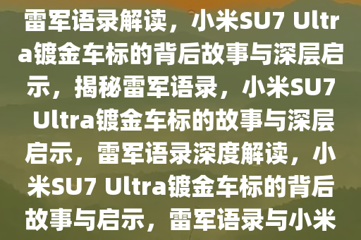 雷军语录解读，小米SU7 Ultra镀金车标背后的故事与启示，雷军语录解读，小米SU7 Ultra镀金车标的背后故事与深层启示，揭秘雷军语录，小米SU7 Ultra镀金车标的故事与深层启示，雷军语录深度解读，小米SU7 Ultra镀金车标的背后故事与启示，雷军语录与小米SU7 Ultra镀金车标，故事与深层启示揭秘