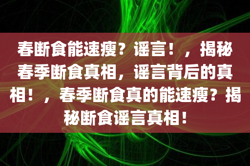 春断食能速瘦？谣言！，揭秘春季断食真相，谣言背后的真相！，春季断食真的能速瘦？揭秘断食谣言真相！