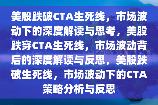 美股跌破CTA生死线，市场波动下的深度解读与思考，美股跌穿CTA生死线，市场波动背后的深度解读与反思，美股跌破生死线，市场波动下的CTA策略分析与反思