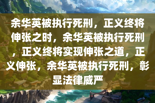 余华英被执行死刑，正义终将伸张之时，余华英被执行死刑，正义终将实现伸张之道，正义伸张，余华英被执行死刑，彰显法律威严