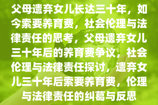 父母遗弃女儿长达三十年，如今索要养育费，社会伦理与法律责任的思考，父母遗弃女儿三十年后的养育费争议，社会伦理与法律责任探讨，遗弃女儿三十年后索要养育费，伦理与法律责任的纠葛与反思