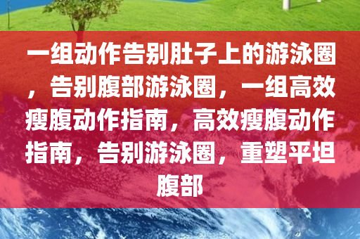 一组动作告别肚子上的游泳圈，告别腹部游泳圈，一组高效瘦腹动作指南，高效瘦腹动作指南，告别游泳圈，重塑平坦腹部