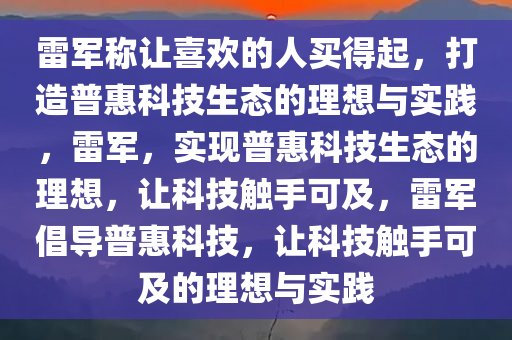 雷军称让喜欢的人买得起，打造普惠科技生态的理想与实践，雷军，实现普惠科技生态的理想，让科技触手可及，雷军倡导普惠科技，让科技触手可及的理想与实践