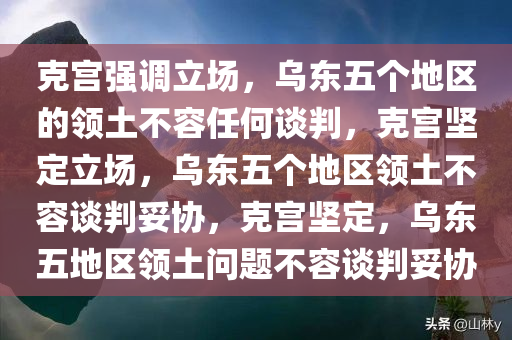 克宫强调立场，乌东五个地区的领土不容任何谈判，克宫坚定立场，乌东五个地区领土不容谈判妥协，克宫坚定，乌东五地区领土问题不容谈判妥协