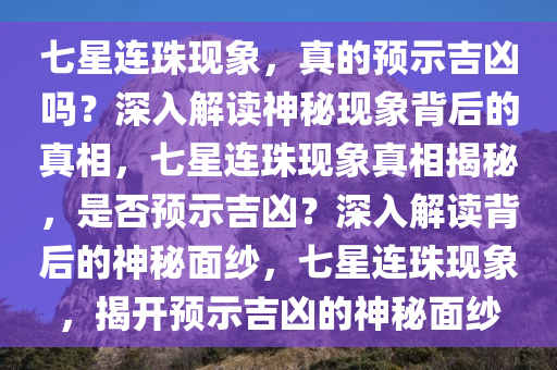 七星连珠现象，真的预示吉凶吗？深入解读神秘现象背后的真相，七星连珠现象真相揭秘，是否预示吉凶？深入解读背后的神秘面纱，七星连珠现象，揭开预示吉凶的神秘面纱