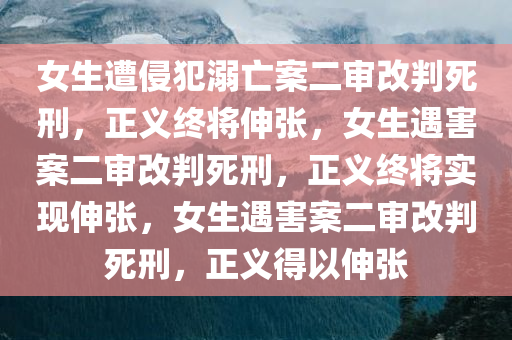 女生遭侵犯溺亡案二审改判死刑，正义终将伸张，女生遇害案二审改判死刑，正义终将实现伸张，女生遇害案二审改判死刑，正义得以伸张