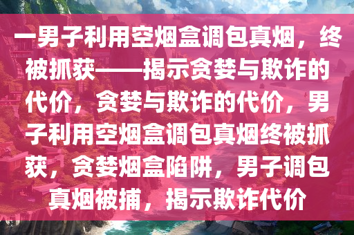 一男子利用空烟盒调包真烟，终被抓获——揭示贪婪与欺诈的代价，贪婪与欺诈的代价，男子利用空烟盒调包真烟终被抓获，贪婪烟盒陷阱，男子调包真烟被捕，揭示欺诈代价