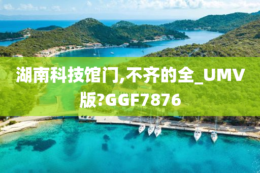 湖南科技馆门,不齐的全_UMV版?GGF7876