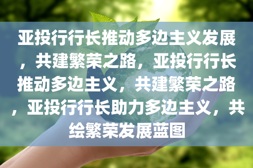 亚投行行长推动多边主义发展，共建繁荣之路，亚投行行长推动多边主义，共建繁荣之路，亚投行行长助力多边主义，共绘繁荣发展蓝图