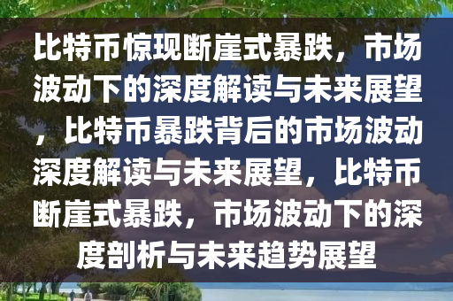 比特币惊现断崖式暴跌，市场波动下的深度解读与未来展望，比特币暴跌背后的市场波动深度解读与未来展望，比特币断崖式暴跌，市场波动下的深度剖析与未来趋势展望