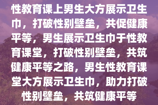 性教育课上男生大方展示卫生巾，打破性别壁垒，共促健康平等，男生展示卫生巾于性教育课堂，打破性别壁垒，共筑健康平等之路，男生性教育课堂大方展示卫生巾，助力打破性别壁垒，共筑健康平等