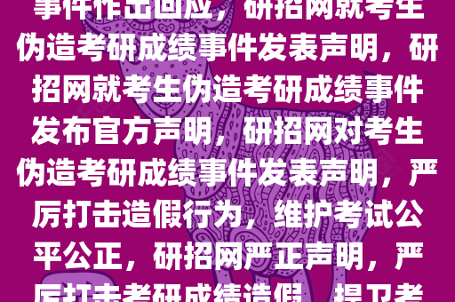 研招网针对考生伪造考研成绩事件作出回应，研招网就考生伪造考研成绩事件发表声明，研招网就考生伪造考研成绩事件发布官方声明，研招网对考生伪造考研成绩事件发表声明，严厉打击造假行为，维护考试公平公正，研招网严正声明，严厉打击考研成绩造假，捍卫考试公平公正