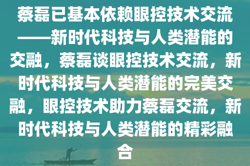 蔡磊已基本依赖眼控技术交流——新时代科技与人类潜能的交融，蔡磊谈眼控技术交流，新时代科技与人类潜能的完美交融，眼控技术助力蔡磊交流，新时代科技与人类潜能的精彩融合