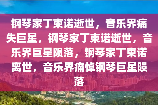 钢琴家丁柬诺逝世，音乐界痛失巨星，钢琴家丁柬诺逝世，音乐界巨星陨落，钢琴家丁柬诺离世，音乐界痛悼钢琴巨星陨落