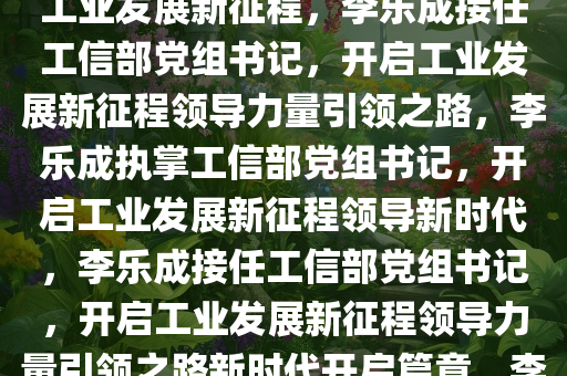 李乐成接任工信部党组书记，金壮龙卸任，新的领导力量引领工业发展新征程，李乐成接任工信部党组书记，开启工业发展新征程领导力量引领之路，李乐成执掌工信部党组书记，开启工业发展新征程领导新时代，李乐成接任工信部党组书记，开启工业发展新征程领导力量引领之路新时代开启篇章，李乐成履新工信部党组书记，开启工业发展新征程新时代篇章