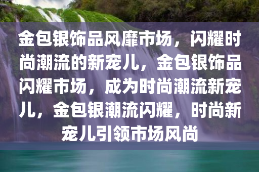 金包银饰品风靡市场，闪耀时尚潮流的新宠儿，金包银饰品闪耀市场，成为时尚潮流新宠儿，金包银潮流闪耀，时尚新宠儿引领市场风尚