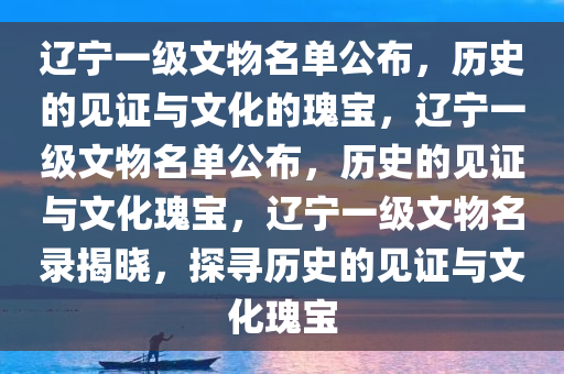 辽宁一级文物名单公布，历史的见证与文化的瑰宝，辽宁一级文物名单公布，历史的见证与文化瑰宝，辽宁一级文物名录揭晓，探寻历史的见证与文化瑰宝